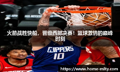 火箭战胜快船，晋级西部决赛！篮球激情的巅峰时刻
