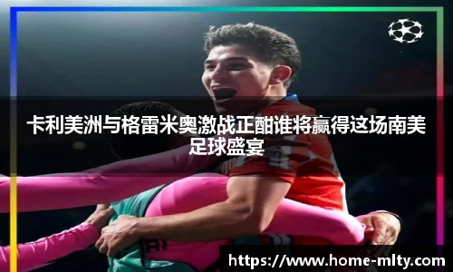 卡利美洲与格雷米奥激战正酣谁将赢得这场南美足球盛宴