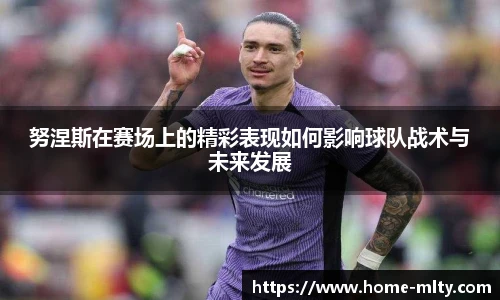 努涅斯在赛场上的精彩表现如何影响球队战术与未来发展