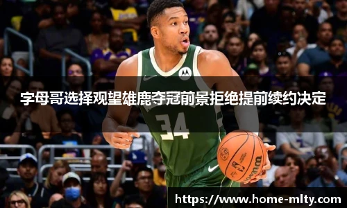 字母哥选择观望雄鹿夺冠前景拒绝提前续约决定