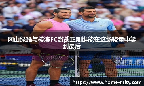 冈山绿雏与横滨FC激战正酣谁能在这场较量中笑到最后